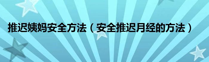 推迟姨妈安全方法（安全推迟月经的方法）