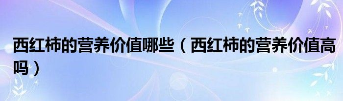 西红柿的营养价值哪些（西红柿的营养价值高吗）