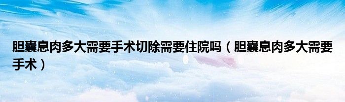 胆囊息肉多大需要手术切除需要住院吗（胆囊息肉多大需要手术）