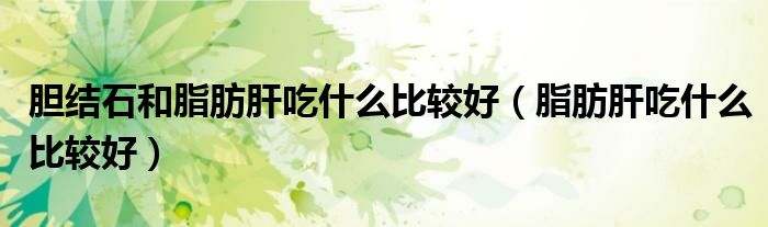 胆结石和脂肪肝吃什么比较好（脂肪肝吃什么比较好）
