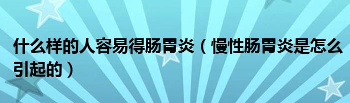 什么样的人容易得肠胃炎（慢性肠胃炎是怎么引起的）