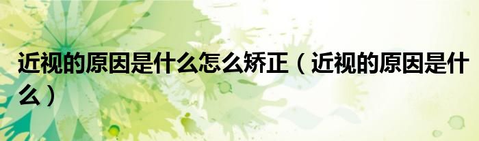 近视的原因是什么怎么矫正（近视的原因是什么）