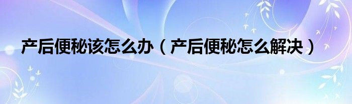 产后便秘该怎么办（产后便秘怎么解决）