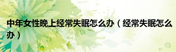 中年女性晚上经常失眠怎么办（经常失眠怎么办）