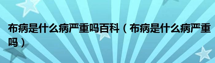 布病是什么病严重吗百科（布病是什么病严重吗）