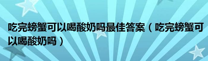 吃完螃蟹可以喝酸奶吗最佳答案（吃完螃蟹可以喝酸奶吗）