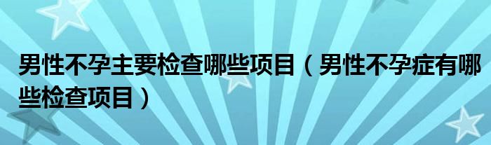 男性不孕主要检查哪些项目（男性不孕症有哪些检查项目）