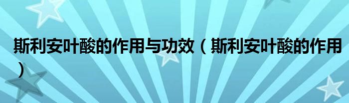 斯利安叶酸的作用与功效（斯利安叶酸的作用）