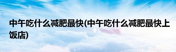 中午吃什么减肥最快(中午吃什么减肥最快上饭店)
