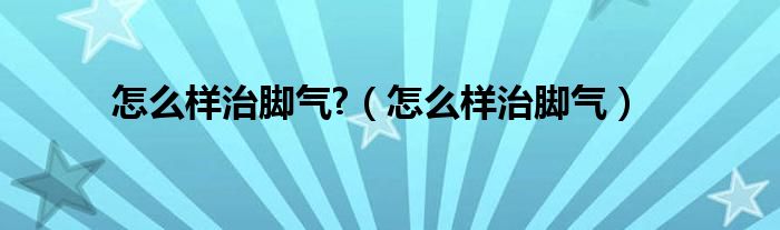 怎么样治脚气?（怎么样治脚气）