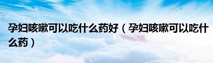 孕妇咳嗽可以吃什么药好（孕妇咳嗽可以吃什么药）