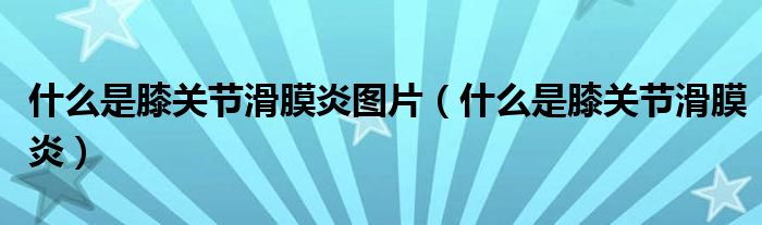 什么是膝关节滑膜炎图片（什么是膝关节滑膜炎）