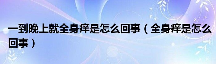 一到晚上就全身痒是怎么回事（全身痒是怎么回事）