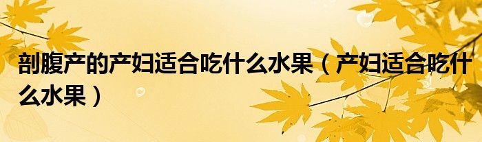 剖腹产的产妇适合吃什么水果（产妇适合吃什么水果）