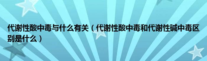 代谢性酸中毒与什么有关（代谢性酸中毒和代谢性碱中毒区别是什么）