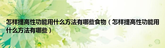 怎样提高性功能用什么方法有哪些食物（怎样提高性功能用什么方法有哪些）