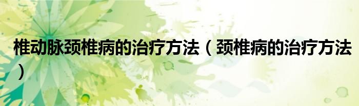 椎动脉颈椎病的治疗方法（颈椎病的治疗方法）
