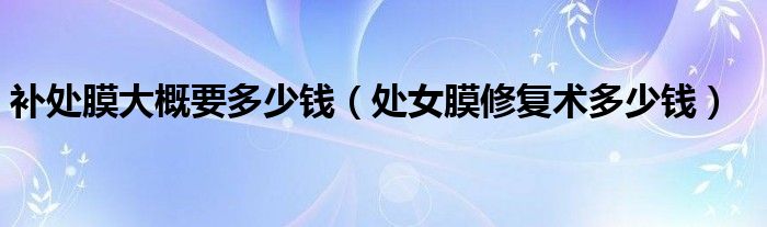 补处膜大概要多少钱（处女膜修复术多少钱）