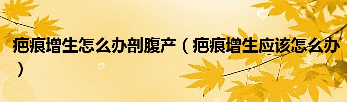 疤痕增生怎么办剖腹产（疤痕增生应该怎么办）
