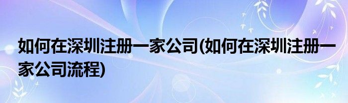 如何在深圳注册一家公司(如何在深圳注册一家公司流程)