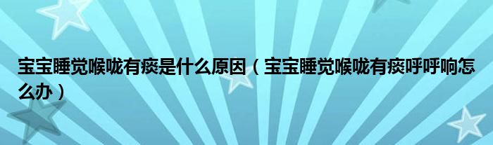 宝宝睡觉喉咙有痰是什么原因（宝宝睡觉喉咙有痰呼呼响怎么办）