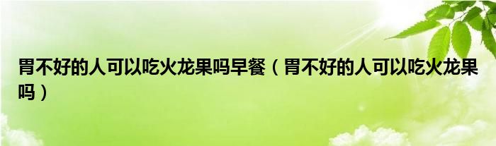 胃不好的人可以吃火龙果吗早餐（胃不好的人可以吃火龙果吗）