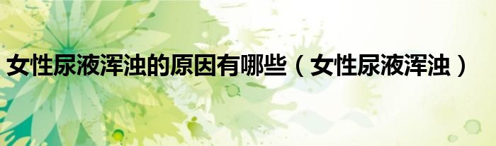 女性尿液浑浊的原因有哪些（女性尿液浑浊）