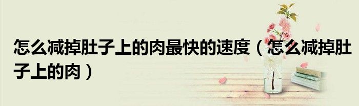 怎么减掉肚子上的肉最快的速度（怎么减掉肚子上的肉）