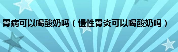 胃病可以喝酸奶吗（慢性胃炎可以喝酸奶吗）