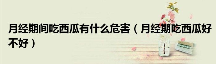 月经期间吃西瓜有什么危害（月经期吃西瓜好不好）