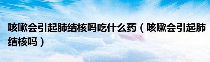 咳嗽会引起肺结核吗吃什么药（咳嗽会引起肺结核吗）
