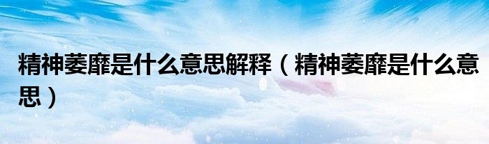 精神萎靡是什么意思解释（精神萎靡是什么意思）