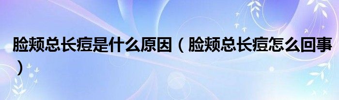 脸颊总长痘是什么原因（脸颊总长痘怎么回事）