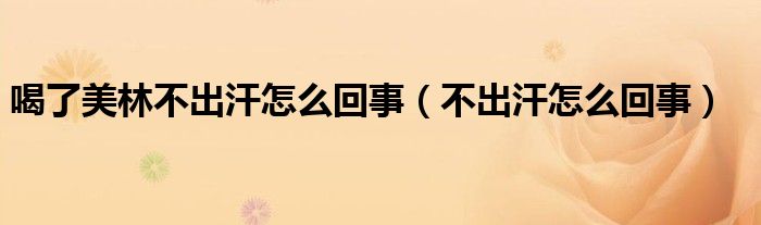 喝了美林不出汗怎么回事(不出汗怎么回事)