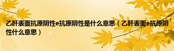 乙肝表面抗原阴性e抗原阴性是什么意思（乙肝表面e抗原阴性什么意思）