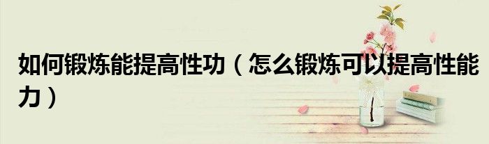 如何锻炼能提高性功（怎么锻炼可以提高性能力）