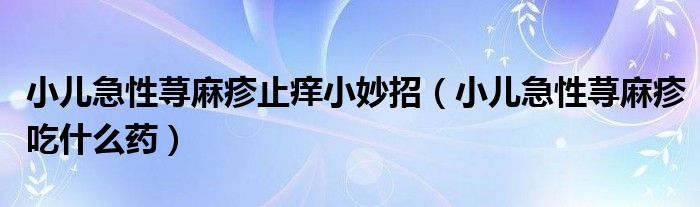 小儿急性荨麻疹止痒小妙招（小儿急性荨麻疹吃什么药）