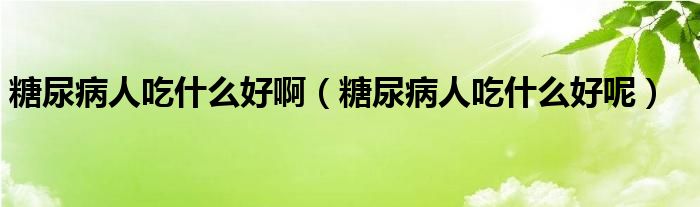糖尿病人吃什么好啊（糖尿病人吃什么好呢）