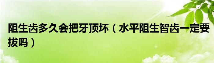 阻生齿多久会把牙顶坏（水平阻生智齿一定要拔吗）