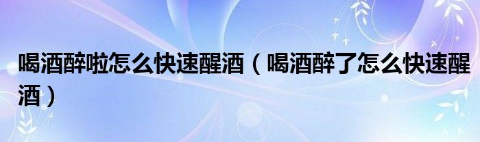 喝酒醉啦怎么快速醒酒（喝酒醉了怎么快速醒酒）