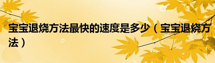 宝宝退烧方法最快的速度是多少（宝宝退烧方法）