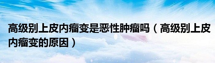 高级别上皮内瘤变是恶性肿瘤吗（高级别上皮内瘤变的原因）