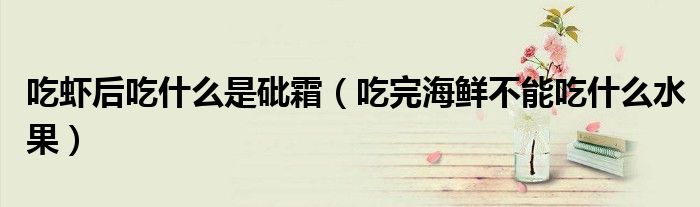 吃虾后吃什么是砒霜（吃完海鲜不能吃什么水果）