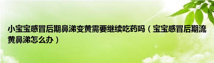 小宝宝感冒后期鼻涕变黄需要继续吃药吗（宝宝感冒后期流黄鼻涕怎么办）