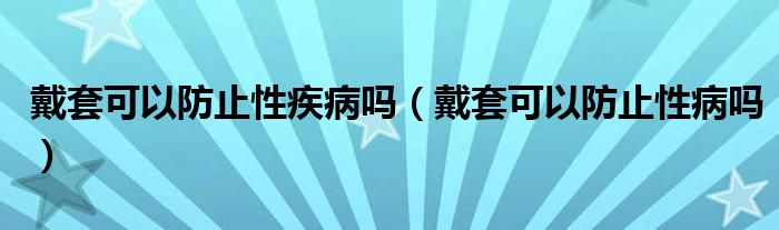 戴套可以防止性疾病吗（戴套可以防止性病吗）