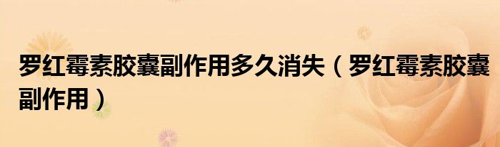 罗红霉素胶囊副作用多久消失（罗红霉素胶囊副作用）