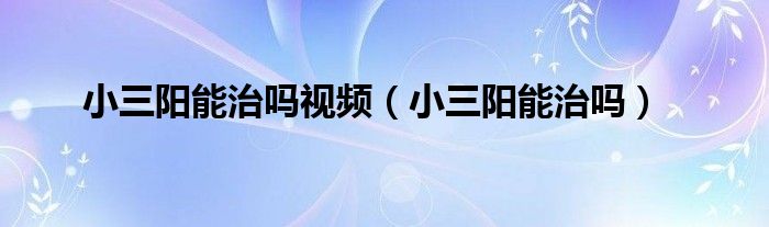 小三阳能治吗视频（小三阳能治吗）
