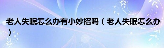 老人失眠怎么办有小妙招吗（老人失眠怎么办）