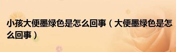 小孩大便墨绿色是怎么回事（大便墨绿色是怎么回事）