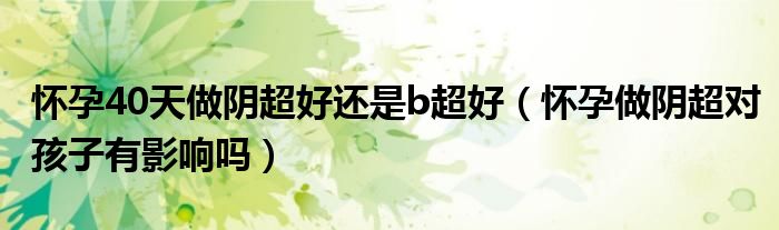 怀孕40天做阴超好还是b超好（怀孕做阴超对孩子有影响吗）